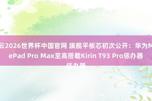 开云2026世界杯中国官网 旗舰平板芯初次公开：华为MatePad Pro Max至高搭载Kirin T93 Pro惩办器