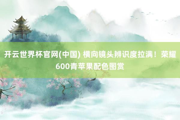 开云世界杯官网(中国) 横向镜头辨识度拉满！荣耀600青苹果配色图赏