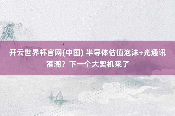 开云世界杯官网(中国) 半导体估值泡沫+光通讯落潮？下一个大契机来了