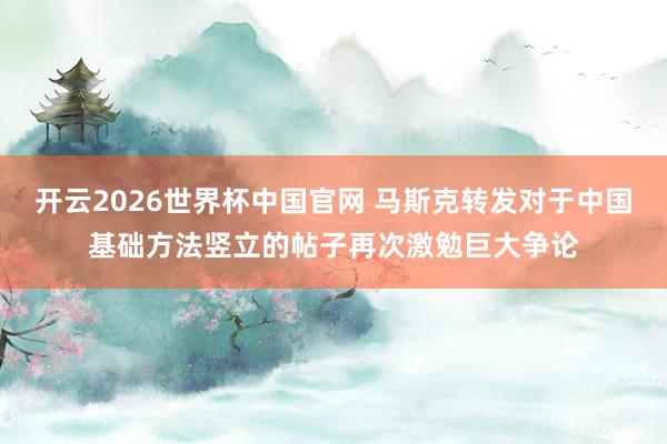 开云2026世界杯中国官网 马斯克转发对于中国基础方法竖立的帖子再次激勉巨大争论