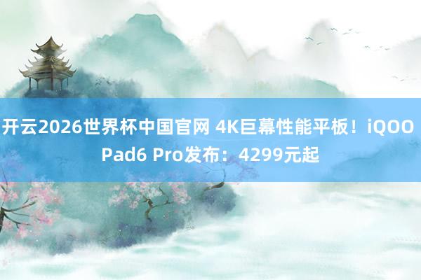 开云2026世界杯中国官网 4K巨幕性能平板！iQOO Pad6 Pro发布：4299元起