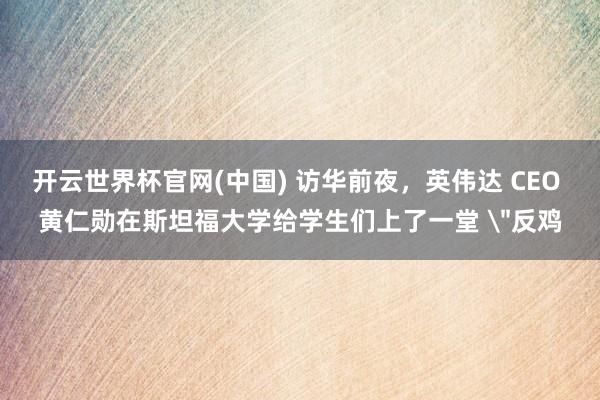 开云世界杯官网(中国) 访华前夜，英伟达 CEO 黄仁勋在斯坦福大学给学生们上了一堂 