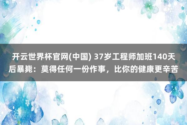 开云世界杯官网(中国) 37岁工程师加班140天后暴毙：莫得任何一份作事，比你的健康更辛苦