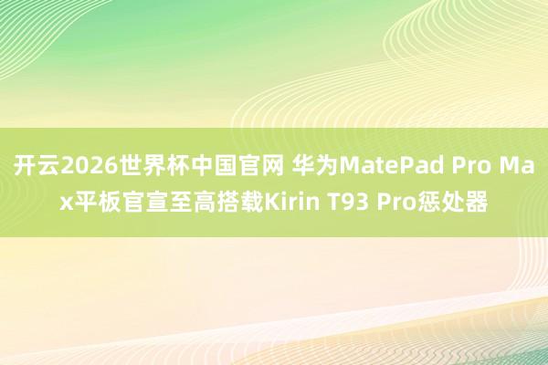 开云2026世界杯中国官网 华为MatePad Pro Max平板官宣至高搭载Kirin T93 Pro惩处器