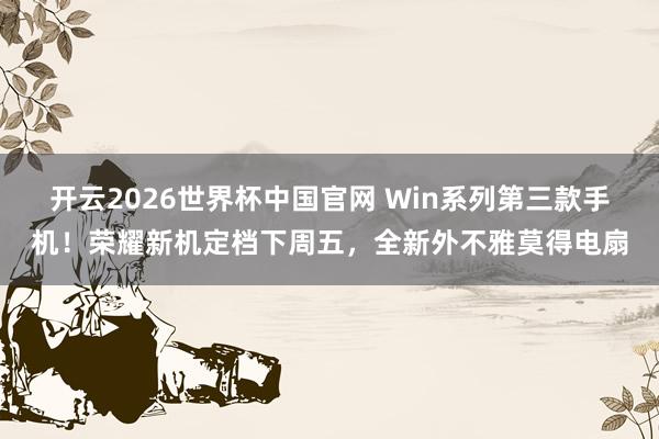 开云2026世界杯中国官网 Win系列第三款手机！荣耀新机定档下周五，全新外不雅莫得电扇