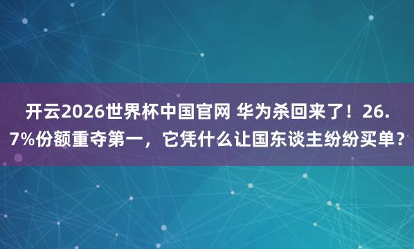开云2026世界杯中国官网 华为杀回来了！26.7%份额重夺第一，它凭什么让国东谈主纷纷买单？