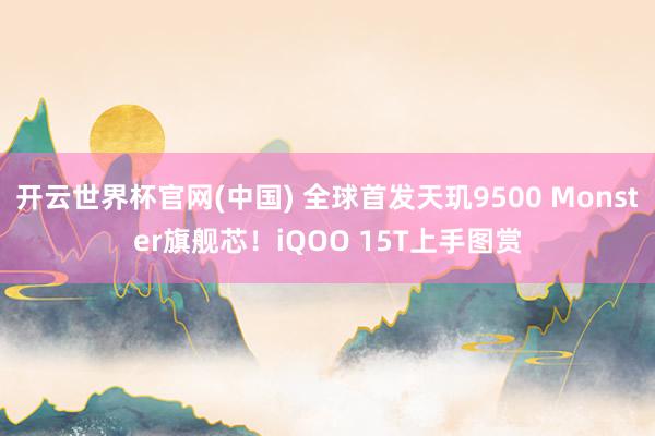 开云世界杯官网(中国) 全球首发天玑9500 Monster旗舰芯！iQOO 15T上手图赏