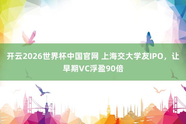 开云2026世界杯中国官网 上海交大学友IPO，让早期VC浮盈90倍