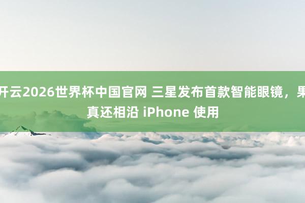 开云2026世界杯中国官网 三星发布首款智能眼镜，果真还相沿 iPhone 使用