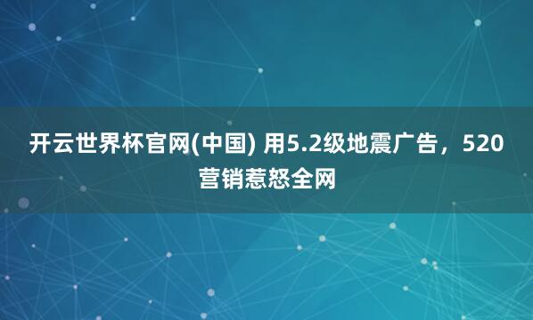 开云世界杯官网(中国) 用5.2级地震广告，520营销惹怒全网