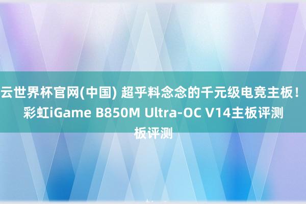 开云世界杯官网(中国) 超乎料念念的千元级电竞主板！七彩虹iGame B850M Ultra-OC V14主板评测