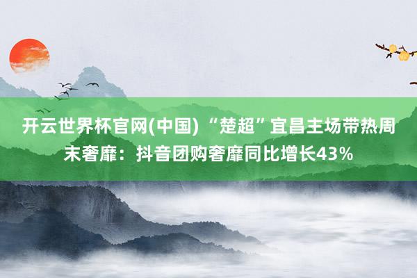 开云世界杯官网(中国) “楚超”宜昌主场带热周末奢靡：抖音团购奢靡同比增长43%