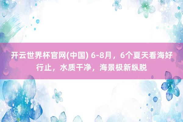 开云世界杯官网(中国) 6-8月，6个夏天看海好行止，水质干净，海景极新纵脱