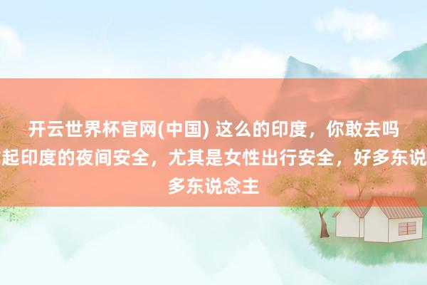 开云世界杯官网(中国) 这么的印度，你敢去吗？拿起印度的夜间安全，尤其是女性出行安全，好多东说念主