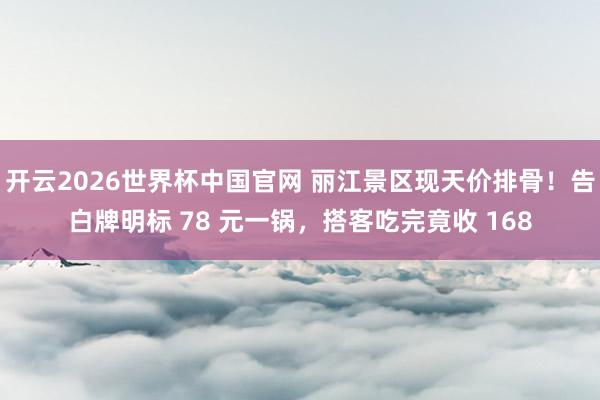 开云2026世界杯中国官网 丽江景区现天价排骨！告白牌明标 78 元一锅，搭客吃完竟收 168
