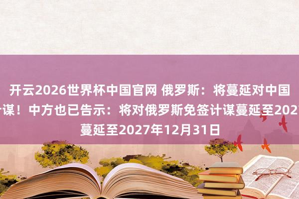 开云2026世界杯中国官网 俄罗斯：将蔓延对中国公民的免签计谋！中方也已告示：将对俄罗斯免签计谋蔓延至2027年12月31日