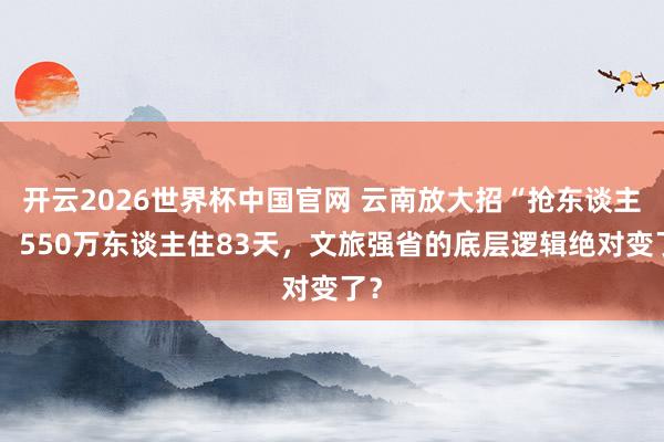 开云2026世界杯中国官网 云南放大招“抢东谈主”：550万东谈主住83天，文旅强省的底层逻辑绝对变了？