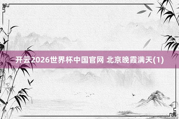 开云2026世界杯中国官网 北京晚霞满天(1)