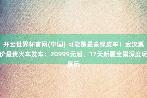 开云世界杯官网(中国) 可能是最豪绿皮车！武汉票价最贵火车发车：20999元起、17天新疆全景深度玩