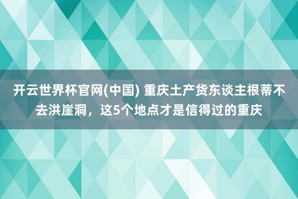 开云世界杯官网(中国) 重庆土产货东谈主根蒂不去洪崖洞,这5个地点才是信得过的重庆