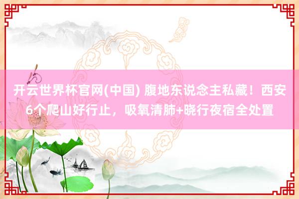 开云世界杯官网(中国) 腹地东说念主私藏！西安6个爬山好行止，吸氧清肺+晓行夜宿全处置