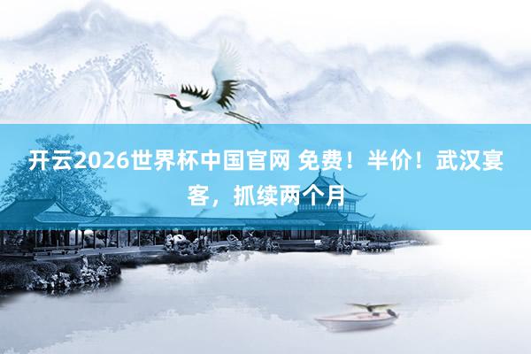 开云2026世界杯中国官网 免费！半价！武汉宴客，抓续两个月