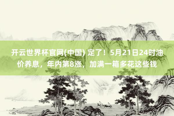 开云世界杯官网(中国) 定了！5月21日24时油价养息，年内第8涨，加满一箱多花这些钱