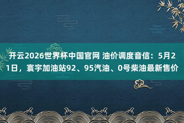 开云2026世界杯中国官网 油价调度音信：5月21日，寰宇加油站92、95汽油、0号柴油最新售价