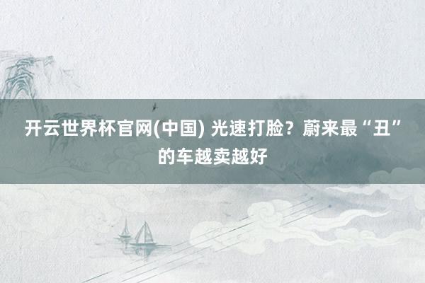开云世界杯官网(中国) 光速打脸？蔚来最“丑”的车越卖越好