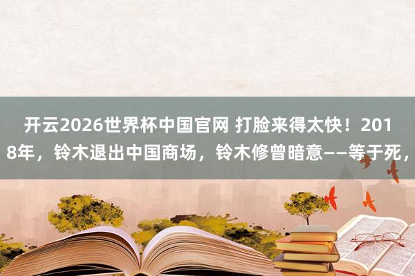 开云2026世界杯中国官网 打脸来得太快！2018年，铃木退出中国商场，铃木修曾暗意——等于死，
