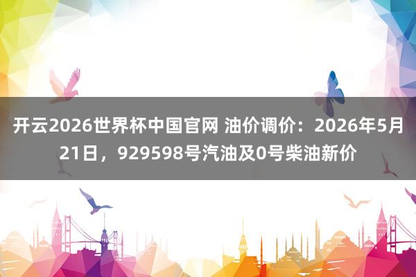 开云2026世界杯中国官网 油价调价：2026年5月21日，929598号汽油及0号柴油新价