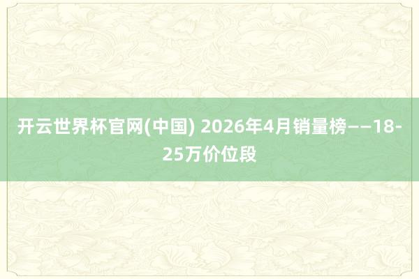 开云世界杯官网(中国) 2026年4月销量榜——18-25万价位段