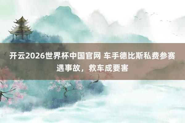 开云2026世界杯中国官网 车手德比斯私费参赛遇事故，救车成要害