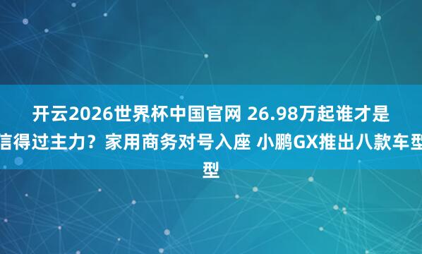 开云2026世界杯中国官网 26.98万起谁才是信得过主力？家用商务对号入座 小鹏GX推出八款车型