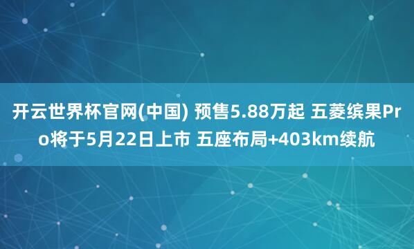 开云世界杯官网(中国) 预售5.88万起 五菱缤果Pro将于5月22日上市 五座布局+403km续航