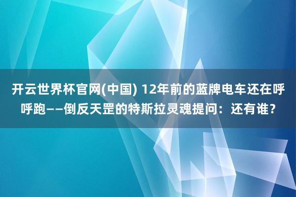 开云世界杯官网(中国) 12年前的蓝牌电车还在呼呼跑——倒反天罡的特斯拉灵魂提问：还有谁？