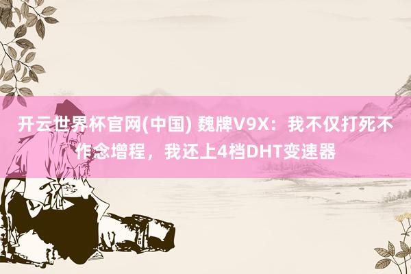 开云世界杯官网(中国) 魏牌V9X：我不仅打死不作念增程，我还上4档DHT变速器