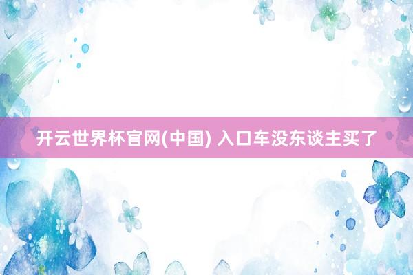 开云世界杯官网(中国) 入口车没东谈主买了