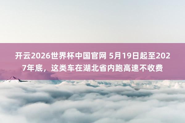 开云2026世界杯中国官网 5月19日起至2027年底，这类车在湖北省内跑高速不收费