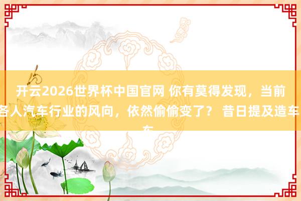 开云2026世界杯中国官网 你有莫得发现，当前各人汽车行业的风向，依然偷偷变了？ 昔日提及造车，