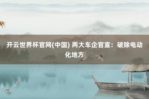 开云世界杯官网(中国) 两大车企官宣：破除电动化地方