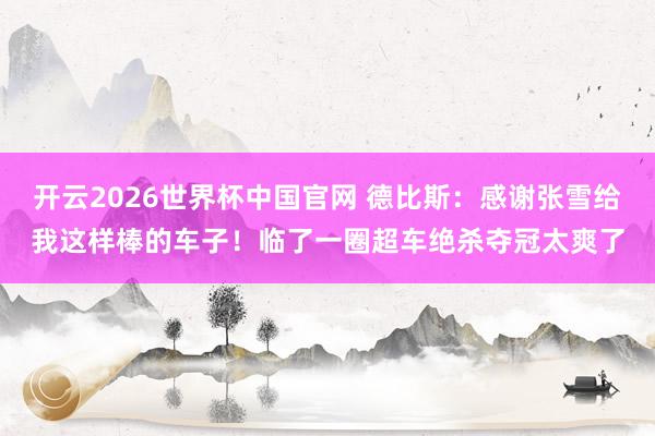 开云2026世界杯中国官网 德比斯：感谢张雪给我这样棒的车子！临了一圈超车绝杀夺冠太爽了