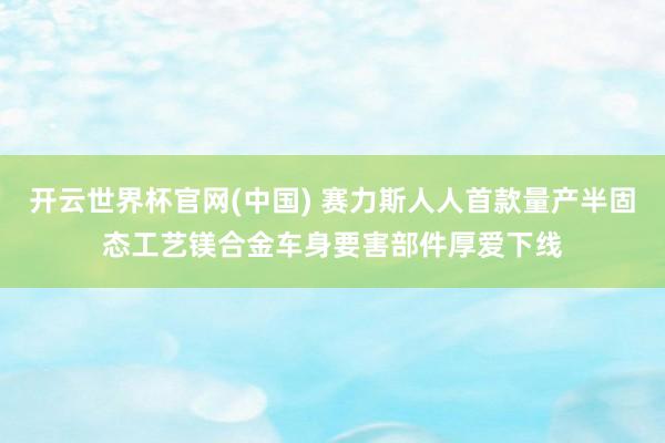 开云世界杯官网(中国) 赛力斯人人首款量产半固态工艺镁合金车身要害部件厚爱下线