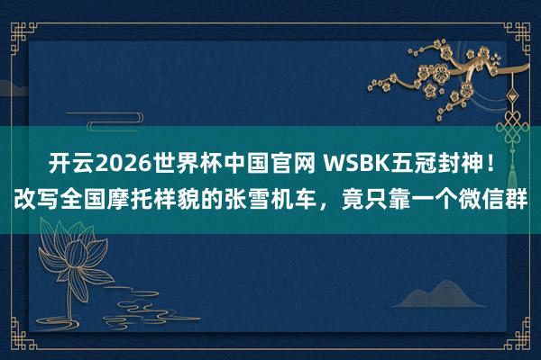 开云2026世界杯中国官网 WSBK五冠封神！改写全国摩托样貌的张雪机车，竟只靠一个微信群
