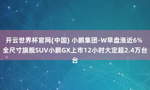 开云世界杯官网(中国) 小鹏集团-W早盘涨近6% 全尺寸旗舰SUV小鹏GX上市12小时大定超2.4万台