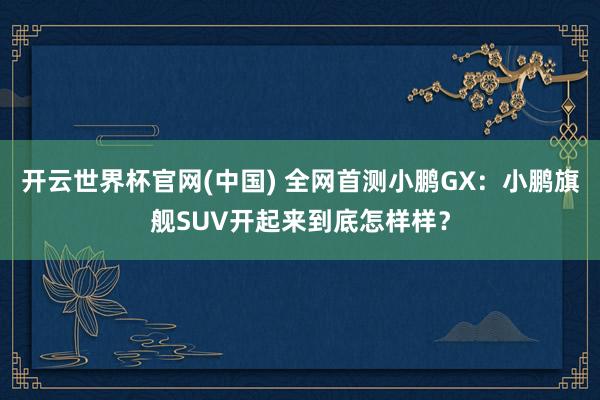 开云世界杯官网(中国) 全网首测小鹏GX：小鹏旗舰SUV开起来到底怎样样？