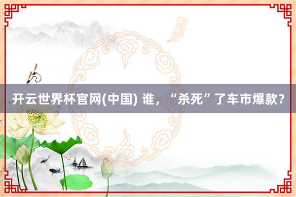 开云世界杯官网(中国) 谁，“杀死”了车市爆款？