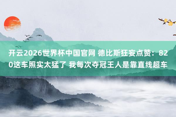 开云2026世界杯中国官网 德比斯狂妄点赞：820这车照实太猛了 我每次夺冠王人是靠直线超车