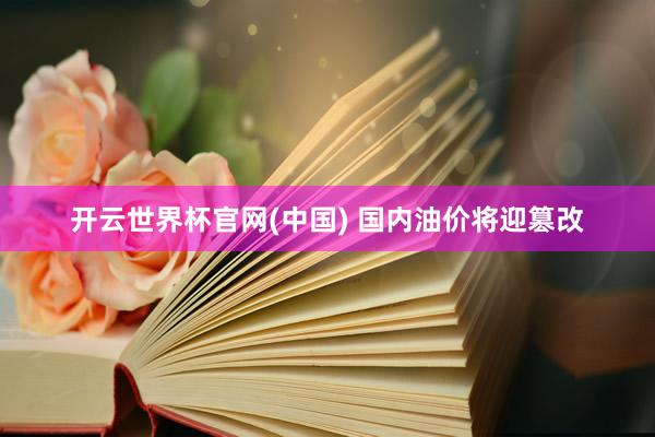 开云世界杯官网(中国) 国内油价将迎篡改