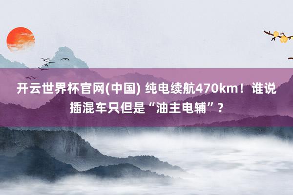 开云世界杯官网(中国) 纯电续航470km！谁说插混车只但是“油主电辅”？